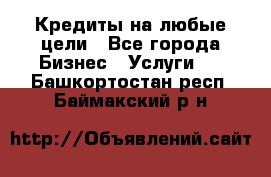 Кредиты на любые цели - Все города Бизнес » Услуги   . Башкортостан респ.,Баймакский р-н